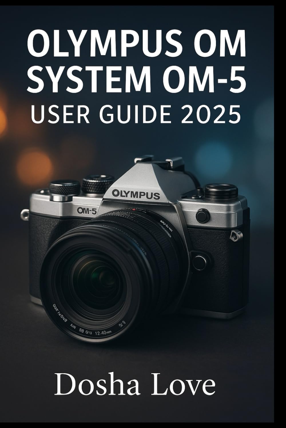 OLYMPUS OM SYSTEM OM-5 USER GUIDE 2025: Master Your Photography Journey, A Step-by-Step Guide to Unlocking the Full Power