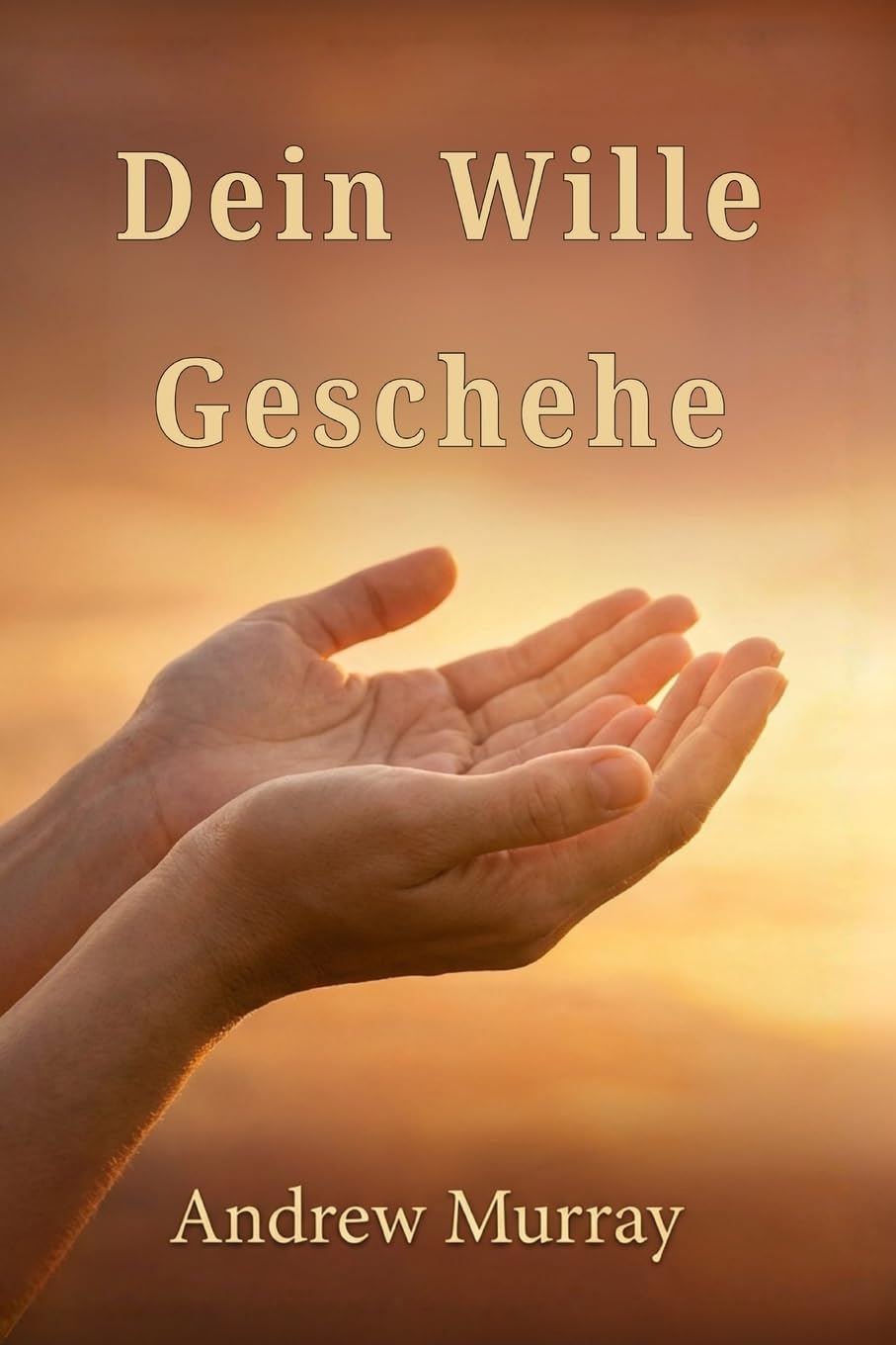Dein Wille Geschehe - Der christliche Klassiker von Andrew Murray auf Deutsch (Andrew Murrays Glaubensleben)