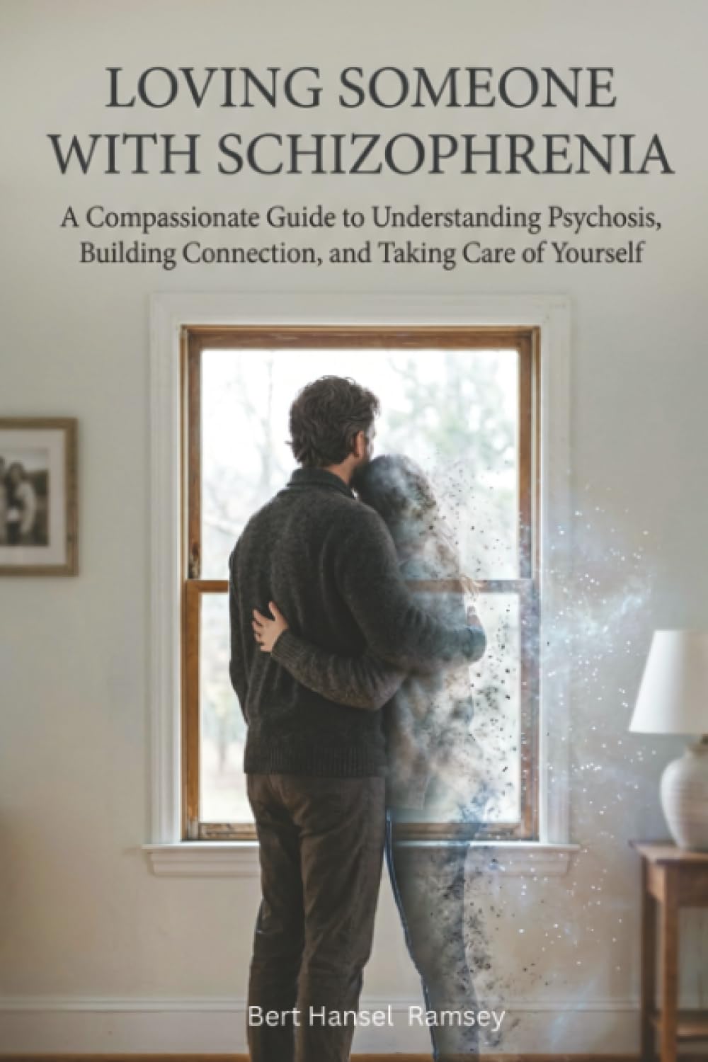 Loving Someone with Schizophrenia: A Compassionate Guide to Understanding Psychosis, Building Connection, and Taking Care of Yourself