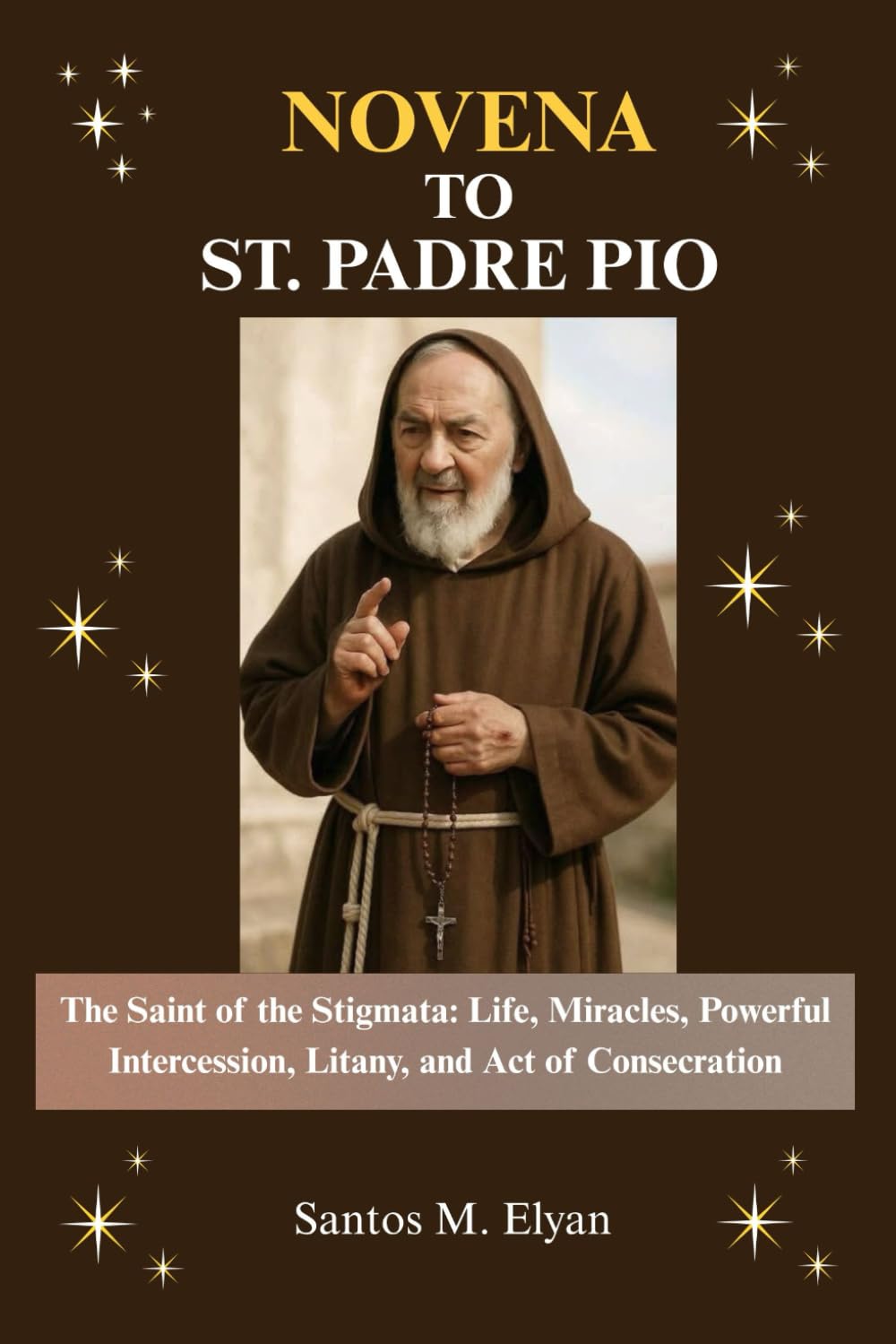 NOVENA TO ST. PADRE PIO: The Saint of the Stigmata: Life, Miracles, Powerful Intercession, Litany, and Act of Consecration