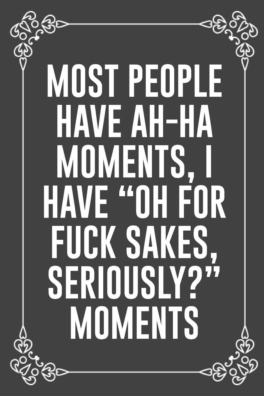 MOST PEOPLE HAVE AH-HA MOMENTS, I HAVE "OH FOR FUCK SAKES, SERIOUSLY?" MOMENTS: Funny Blank Lined Ofiice Journals For Friend or Coworkers