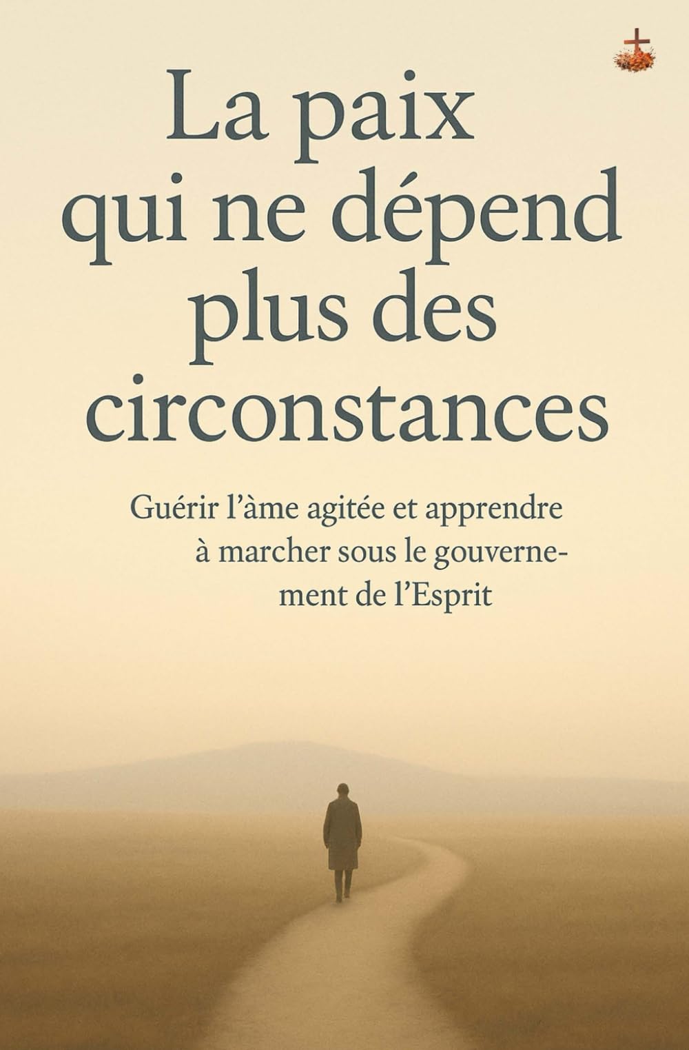 La paix qui ne dépend plus des circonstances: Guérir l’âme agitée et apprendre à marcher sous le gouvernement de l’Esprit