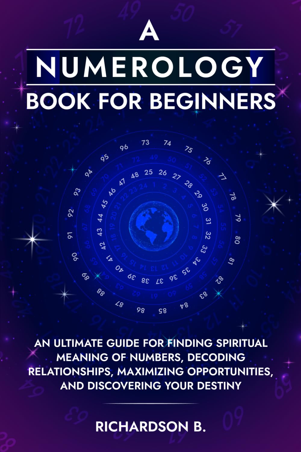 A Numerology Book for Beginners: An Ultimate Guide for Finding Spiritual Meaning of Numbers, Decoding Relationships, Maximizing Opportunities, and Discovering Your Destiny