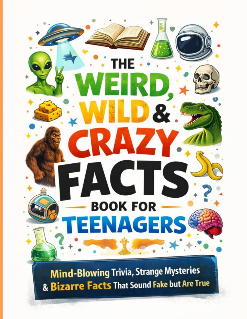 The Weird, Wild & Crazy Facts Book for Teenagers: Mind-Blowing Trivia, Strange Mysteries & Bizarre Facts That Sound Fake but Are True