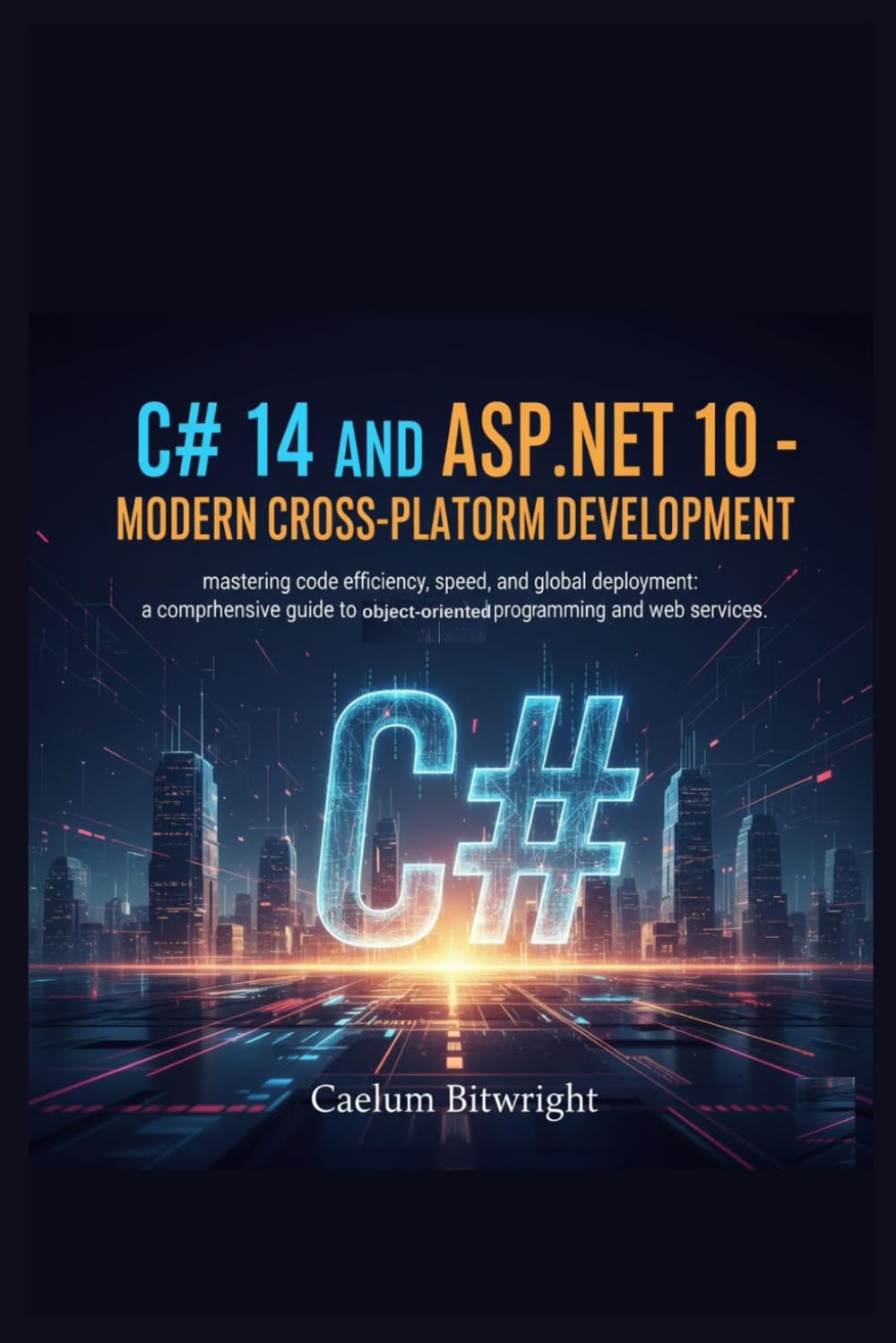 C# 14 and ASP.NET 10 - Modern Cross-Platform Development: Mastering Code Efficiency, Speed, and Global Deployment: A Comprehensive Guide to ... and Web Services. (The Caelum Protocol)
