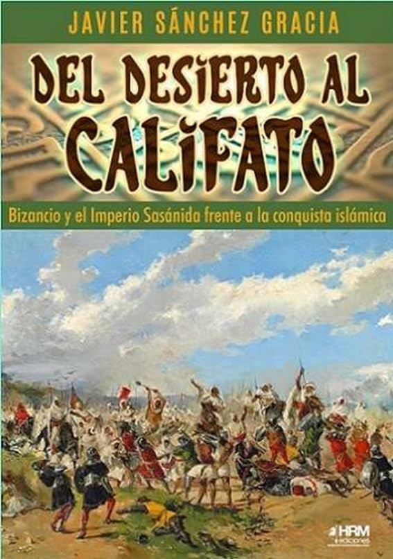 DEL DESIERTO AL CALIFATO. BIZANCIO Y EL IMPERIO SASÁNIDA FRENTE A LA CONQUISTA ISLÁMICA. (HISTORIA MILITAR)