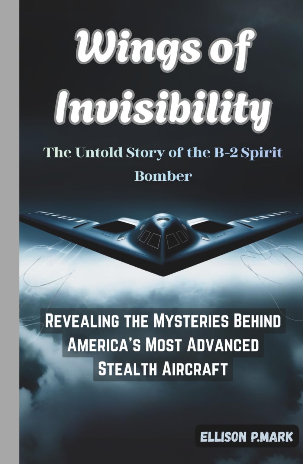 Wings of Invisibility:The Untold Story of the B-2 Spirit Bomber: Revealing the Mysteries Behind America’s Most Advanced Stealth Aircraft (Fighter Jet ... The Evolution of Modern Combat Aircraft)