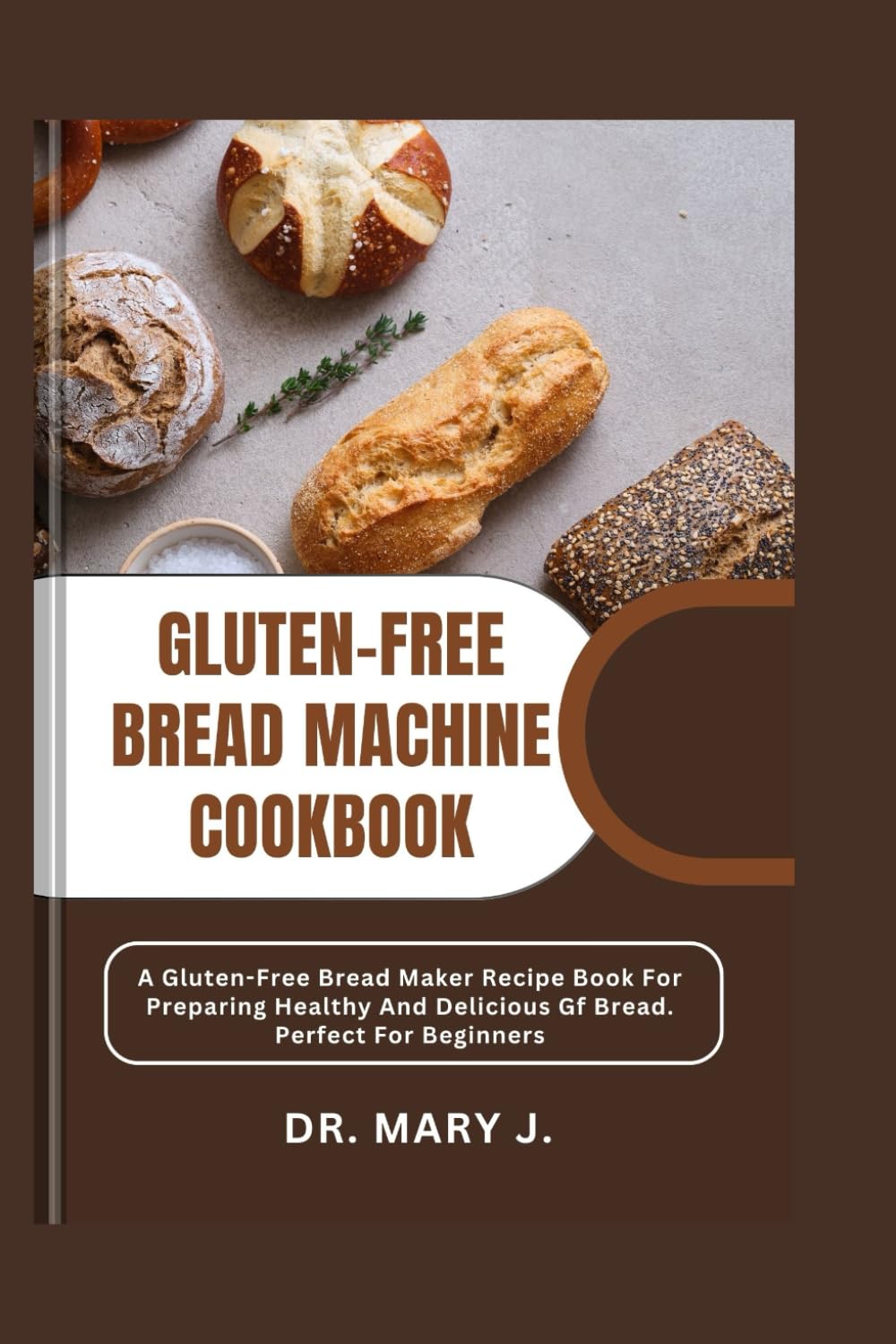 GLUTEN-FREE BREAD MACHINE COOKBOOK: A Gluten-Free Bread Maker Recipe Book For Preparing Healthy And Delicious Gf Bread. Perfect For Beginners (Knead ... The Ultimate Bread Machine Cookbook Series)