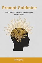 Prompt Goldmine: 300+ ChatGPT Prompts for Business & Productivity: Prompts to Supercharge Your Business, Creativity & Productivity