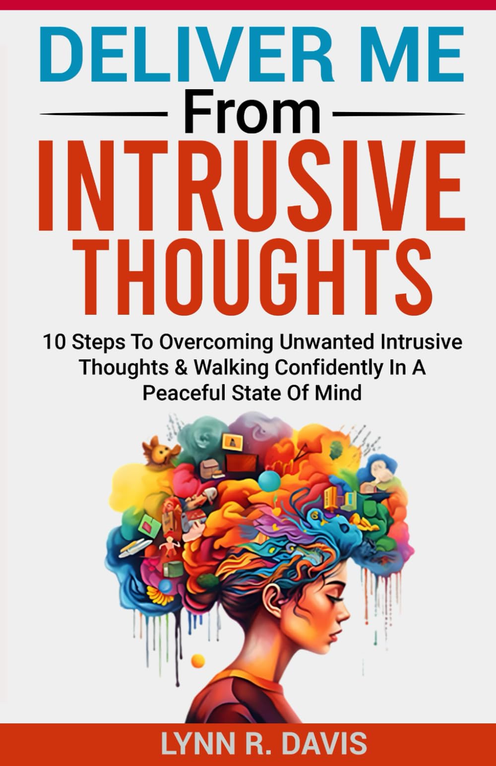 Deliver Me From Intrusive Thoughts: 10 Steps To Overcoming Unwanted Intrusive Thoughts, Taking Every Lie of The Enemy Captive, and Walking Confidently ... State Of Mind (Faith-filled Thinking)