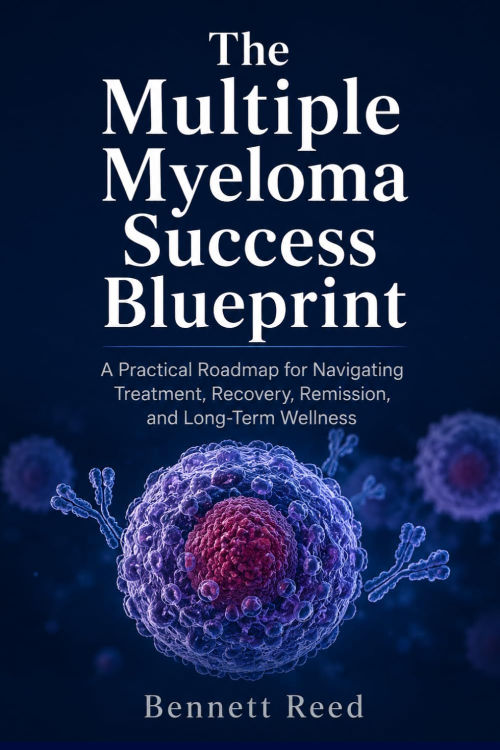 The Multiple Myeloma Success Blueprint: A Practical Roadmap for Navigating Treatment, Recovery, Remission, and Long-Term Wellness