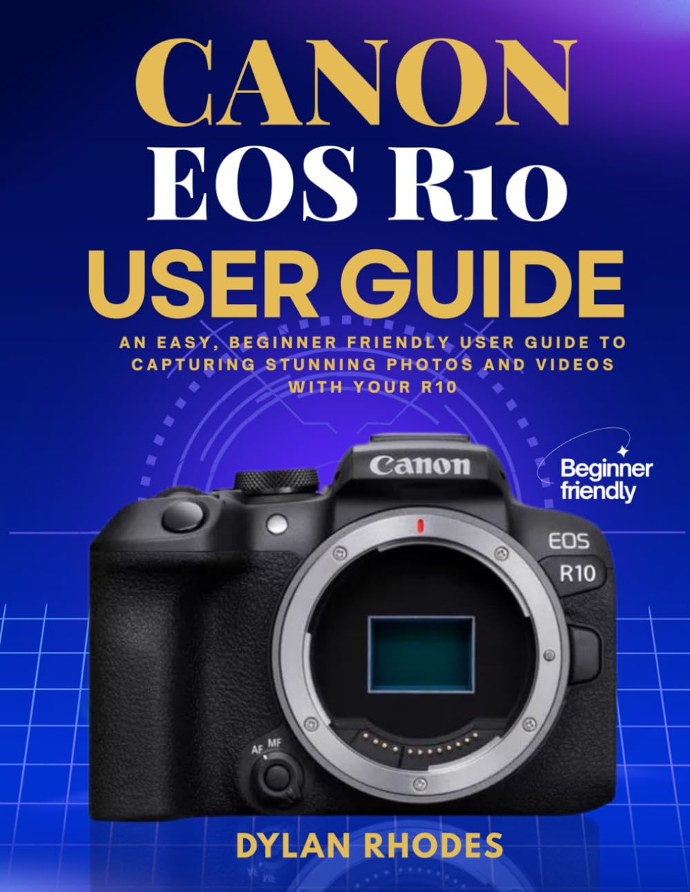CANON EOS R10 USER GUIDE: An Easy, Beginner friendly User Guide to Capturing Stunning Photos and Videos with Your R10