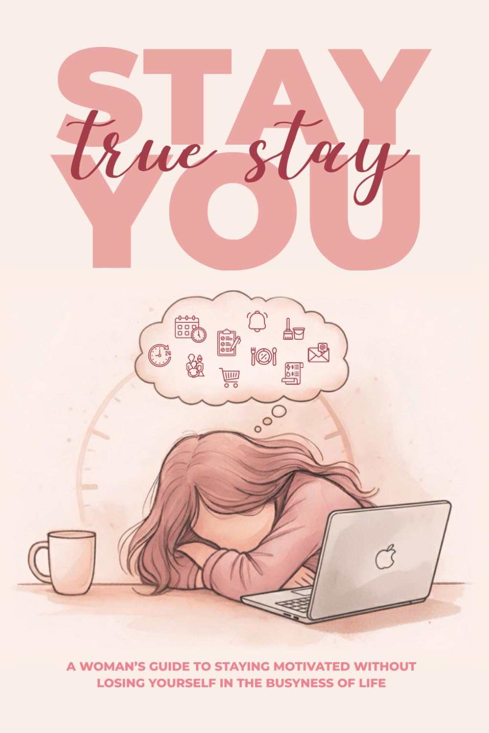 Stay True, Stay You: A Woman’s Guide to Staying Motivated Without Losing Yourself in the Busyness of Life