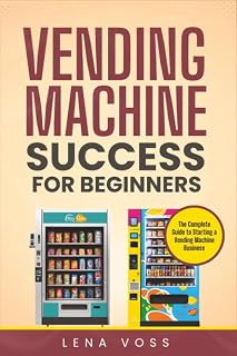Vending Machine Success for Beginners: The Complete Guide to Starting a Vending Machine Business