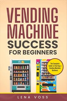 Vending Machine Success for Beginners The Complete Guide to Starting a Vending Machine Business
