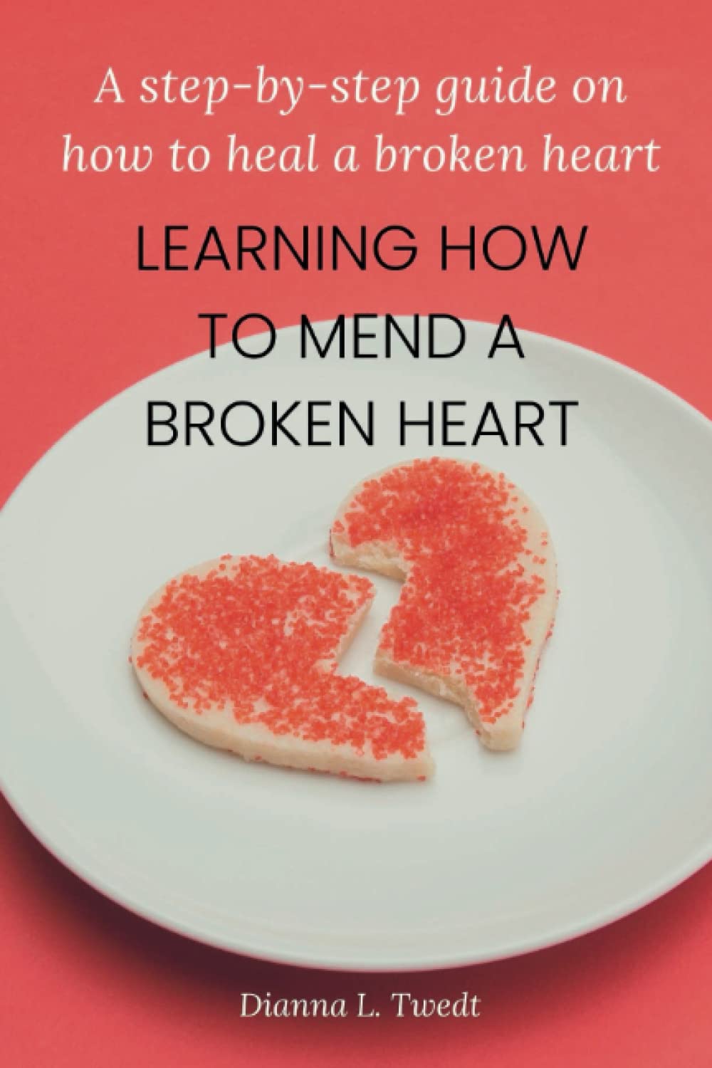 Learning How To Mend A Broken Heart: A step-by-step guide on how to heal a broken heart.