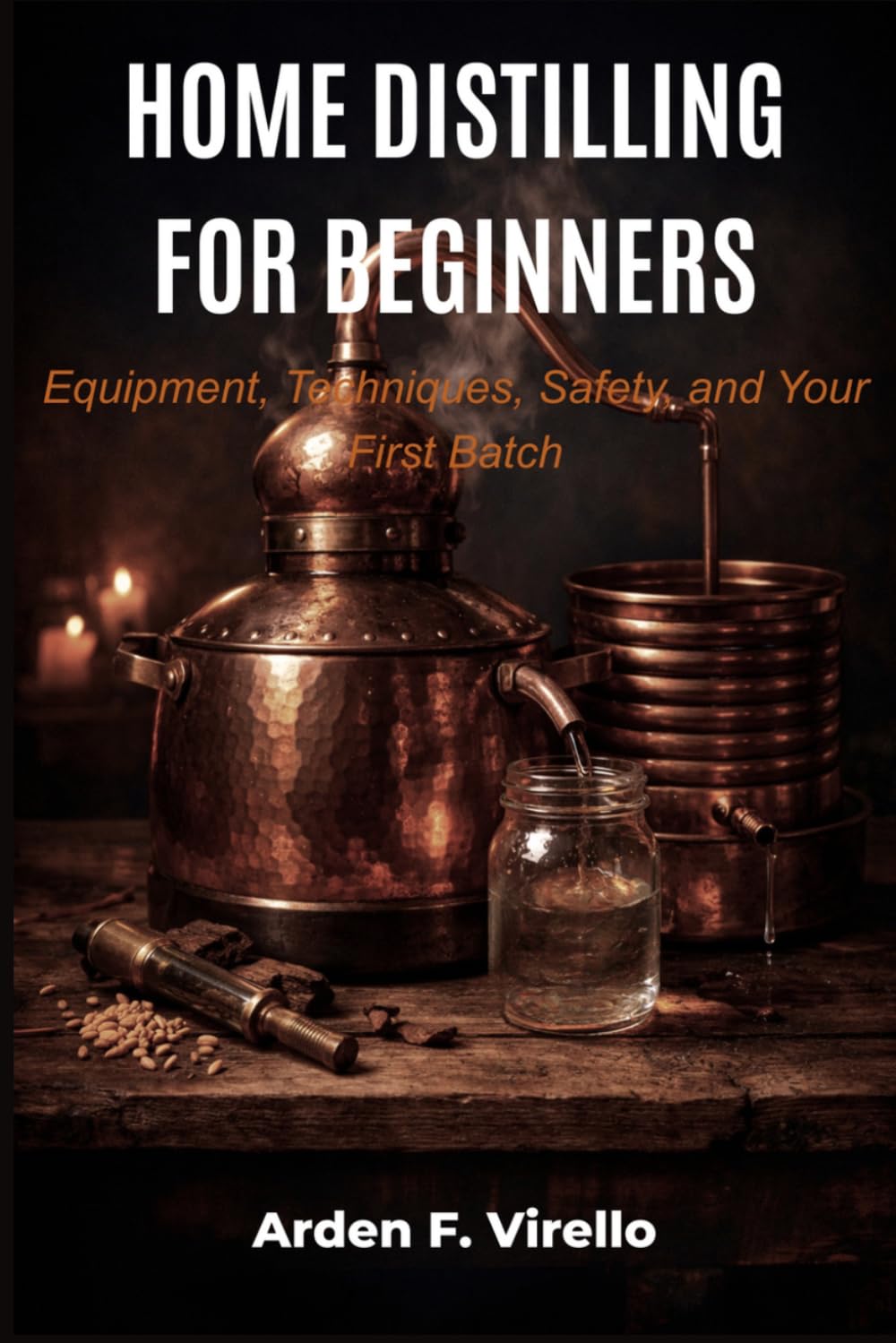 HOME DISTILLING FOR BEGINNERS: Equipment, Techniques, Safety, and Your First Batch