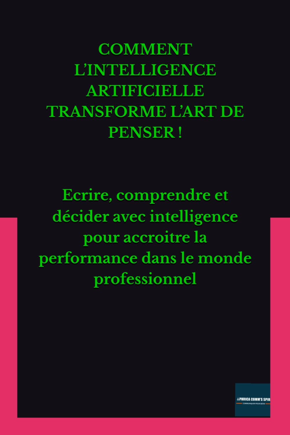 COMMENT L’INTELLIGENCE ARTIFICIELLE TRANSFORME L’ART DE PENSER !: Ecrire, comprendre et décider avec intelligence pour accroitre la performance dans le monde professionnel