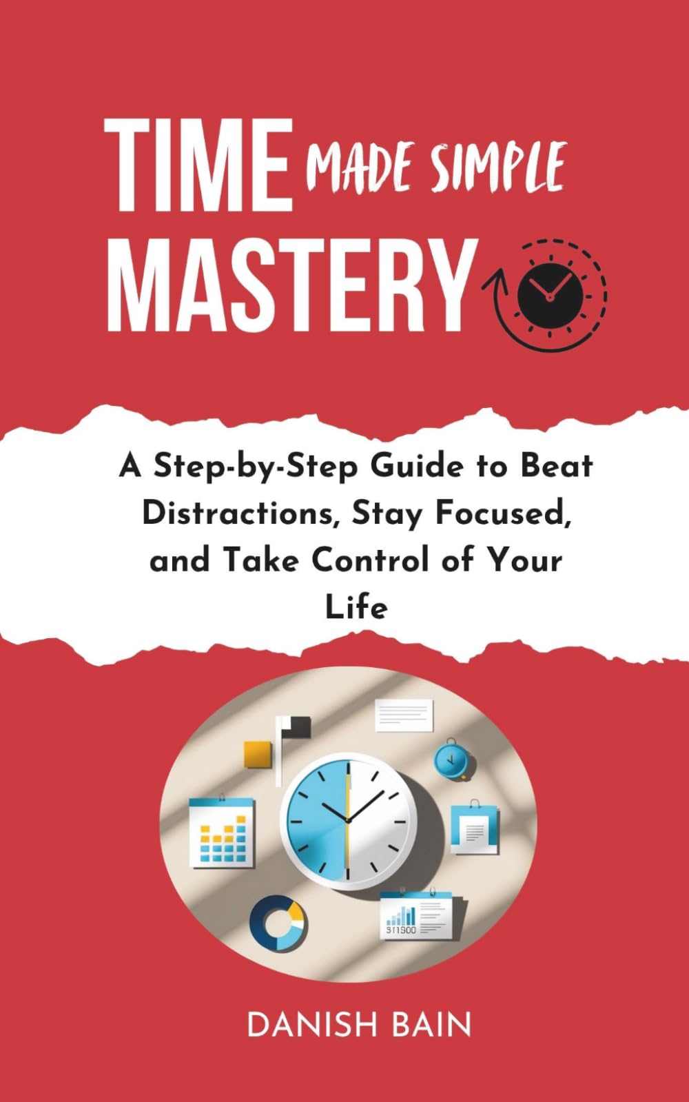 Time Mastery Made Simple: A Step-by-Step Guide to Beat Distractions, Stay Focused, Take Control of Your Life