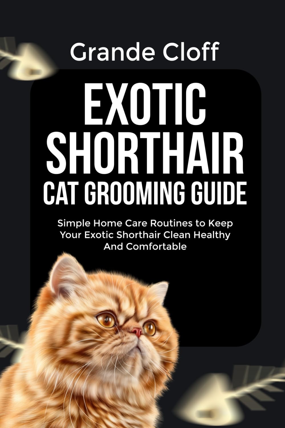 EXOTIC SHORTHAIR CAT GROOMING GUIDE: Simple Home Care Routines to Keep Your Exotic Shorthair Clean Healthy And Comfortable