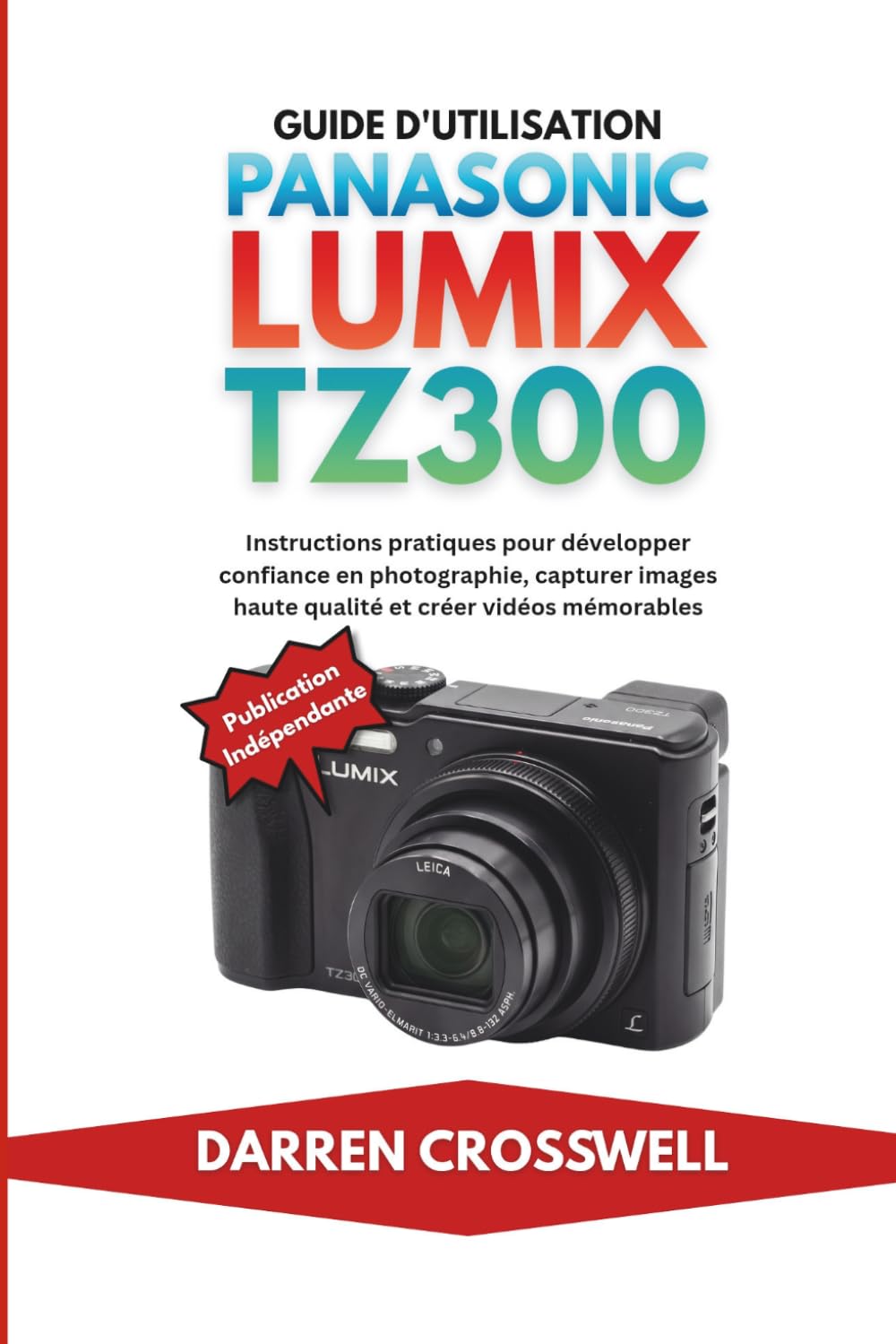 Guide d'utilisation Panasonic Lumix TZ300: Instructions pratiques pour développer confiance en photographie, capturer images haute qualité et créer vidéos mémorables