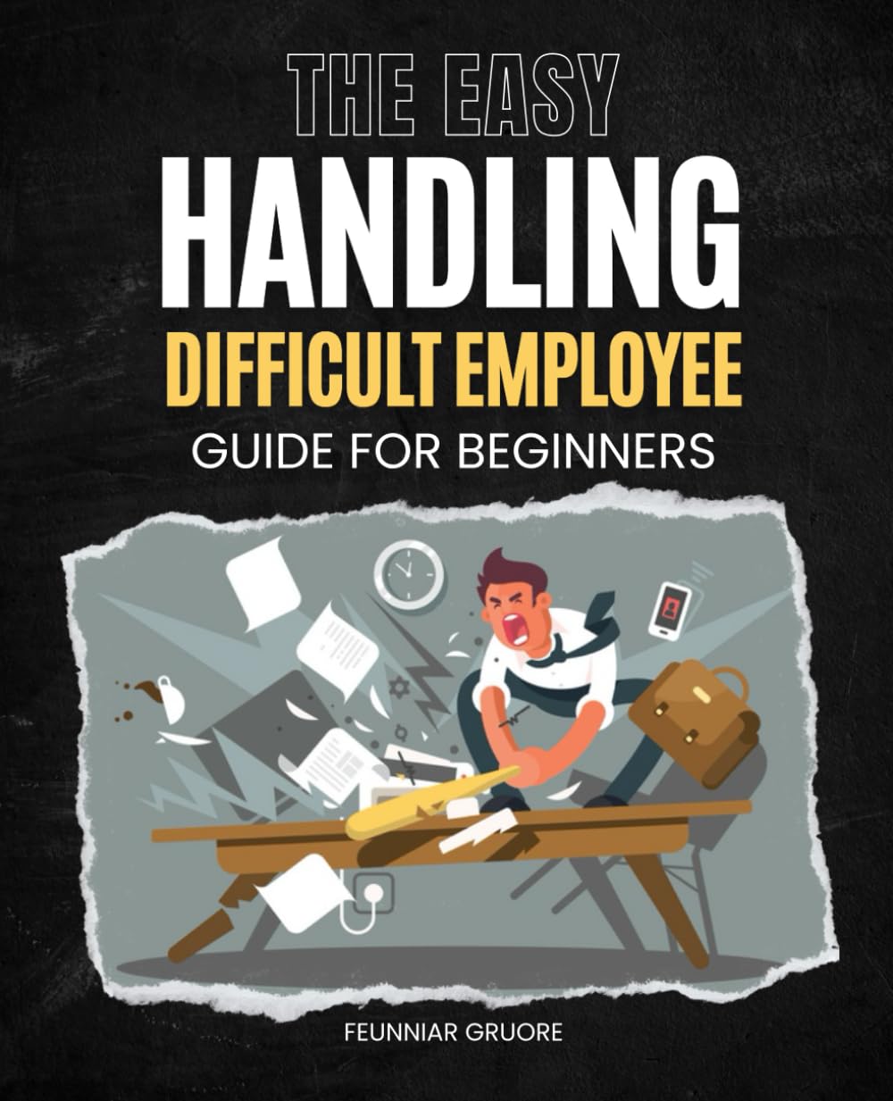 The Easy Handling Difficult Employee Guide for Beginners: A Practical Step By Step Guide For New Managers To Handle Toxic Behavior Difficult Attitudes ... Conflict With Confidence And Professionalism