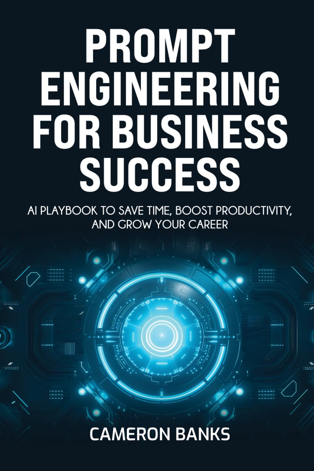 Prompt Engineering for Business Success: AI Playbook to Save Time, Boost Productivity, and Grow Your Career