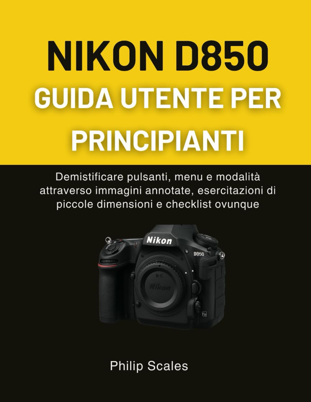 NIKON D850 GUIDA UTENTE PER PRINCIPIANTI: Demistificare pulsanti, menu e modalità attraverso immagini annotate, esercitazioni di piccole dimensioni e checklist ovunque