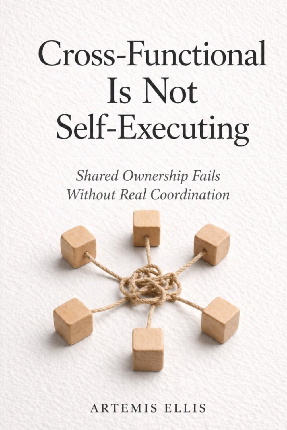 Cross‑Functional Is Not Self‑Executing: Shared Ownership Fails Without Real Coordination: 26 (The Workplace Clarity Series)