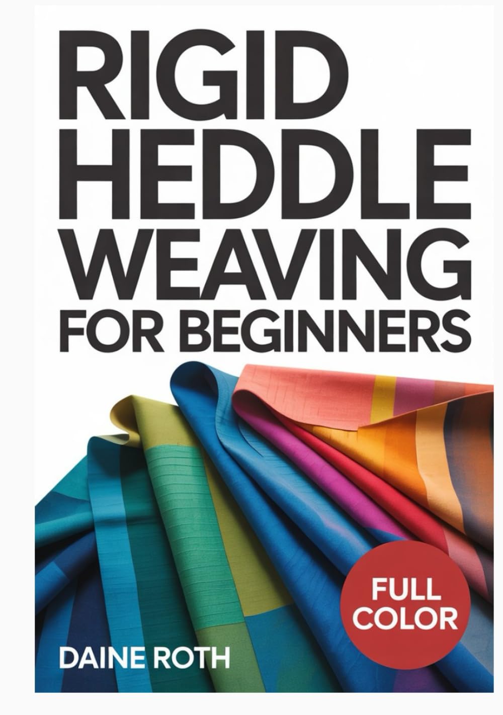 RIGID HEDDLE WEAVING FOR BEGINNERS: A Step-by-Step Visual Guide to Master the Loom: 30 Modern DIY Projects for Scarves, Table Runners, and Home Decor with Easy Warping Techniques