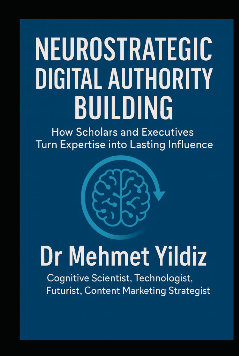 Neurostrategic Digital Authority Building: How Scholars and Business Executives Turn Expertise into Lasting Influence (Leadership Concepts and Case Studies by Dr Mehmet Yildiz)