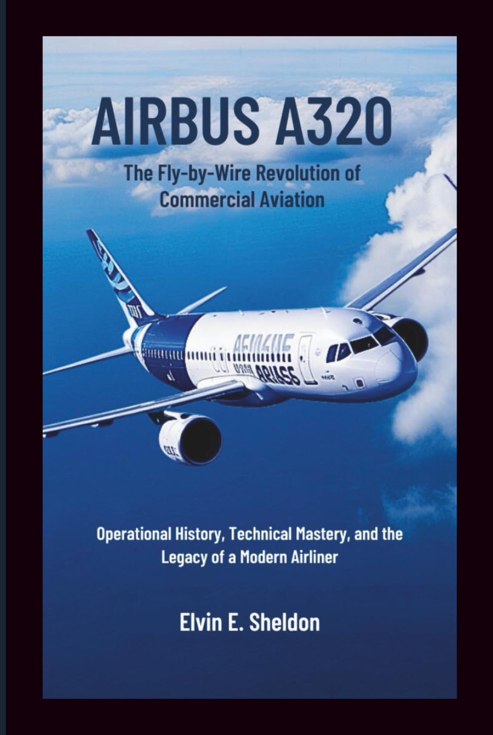 Airbus A320: The Fly-by-Wire Revolution of Commercial Aviation: Operational History, Technical Mastery, and the Legacy of a Modern Airliner