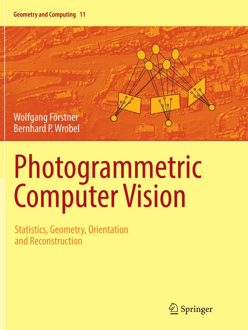 Photogrammetric Computer Vision: Statistics, Geometry, Orientation and Reconstruction (Geometry and Computing, 11, Band 11)