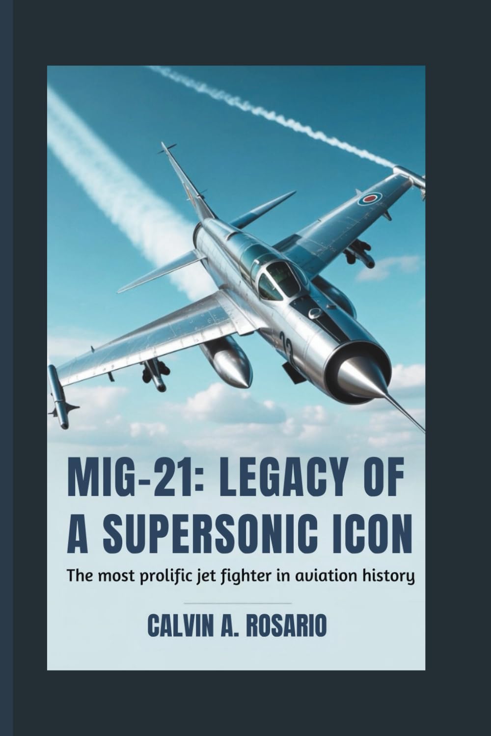 MiG-21: Legacy of a Supersonic Icon: The Most Prolific Jet Fighter in Aviation History