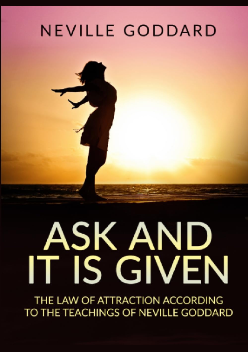 Ask and it is given: The law of attraction according to the teachings of Neville Goddard