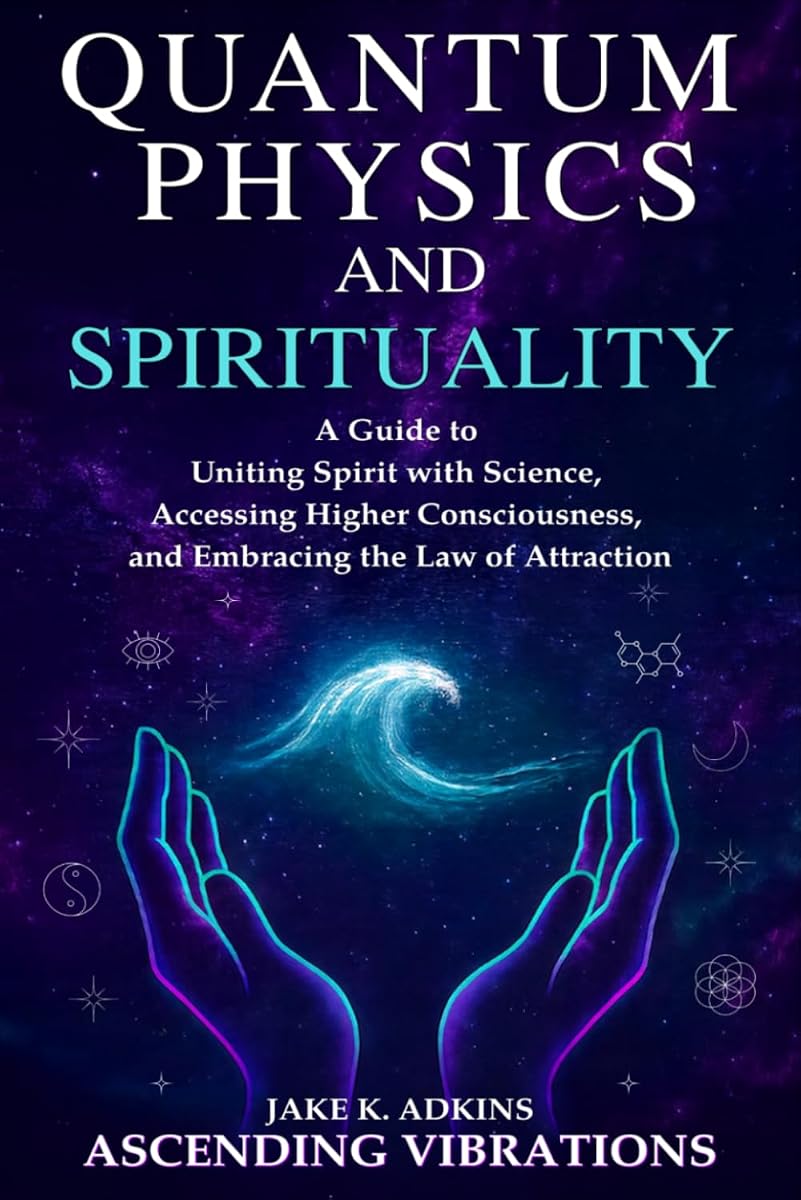 Quantum Physics and Spirituality: A Guide to Uniting Spirit With Science, Accessing Higher Consciousness, and Embracing the Law of Attraction