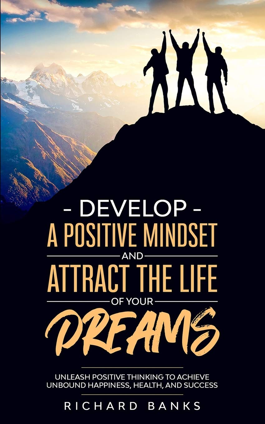 Develop a Positive Mindset and Attract the Life of Your Dreams: Unleash Positive Thinking to Achieve Unbound Happiness, Health, and Success (Mindset &