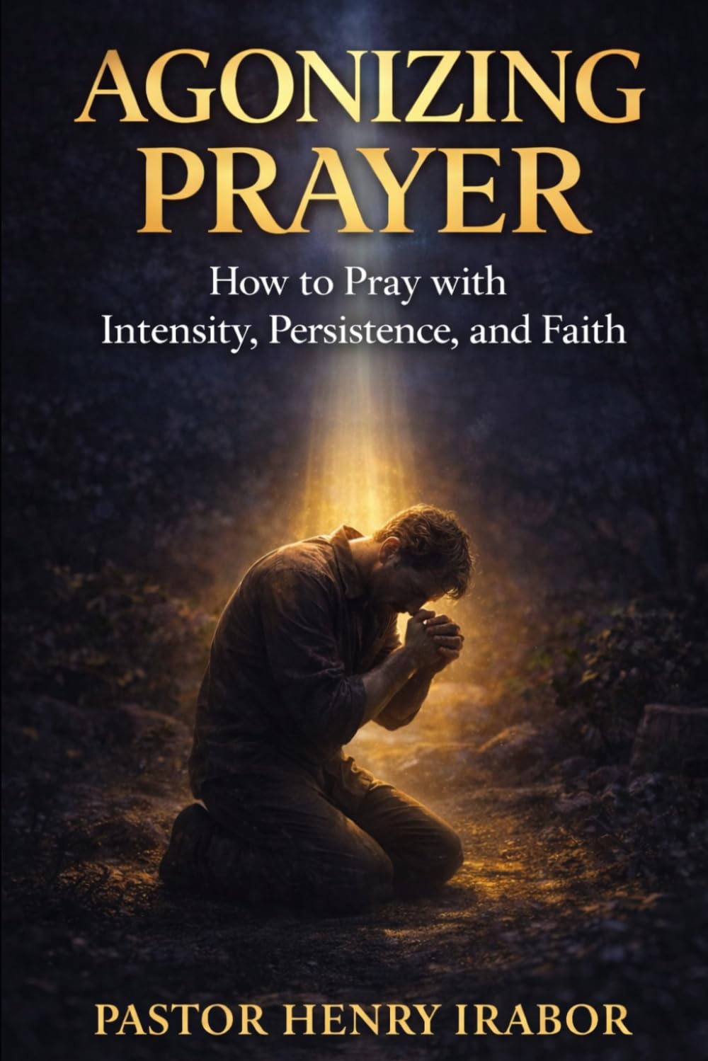 AGONIZING PRAYERS: Prayer Beyond the Ordinary Prayers of Intensity, Perseverance, and Spiritual Breakthrough