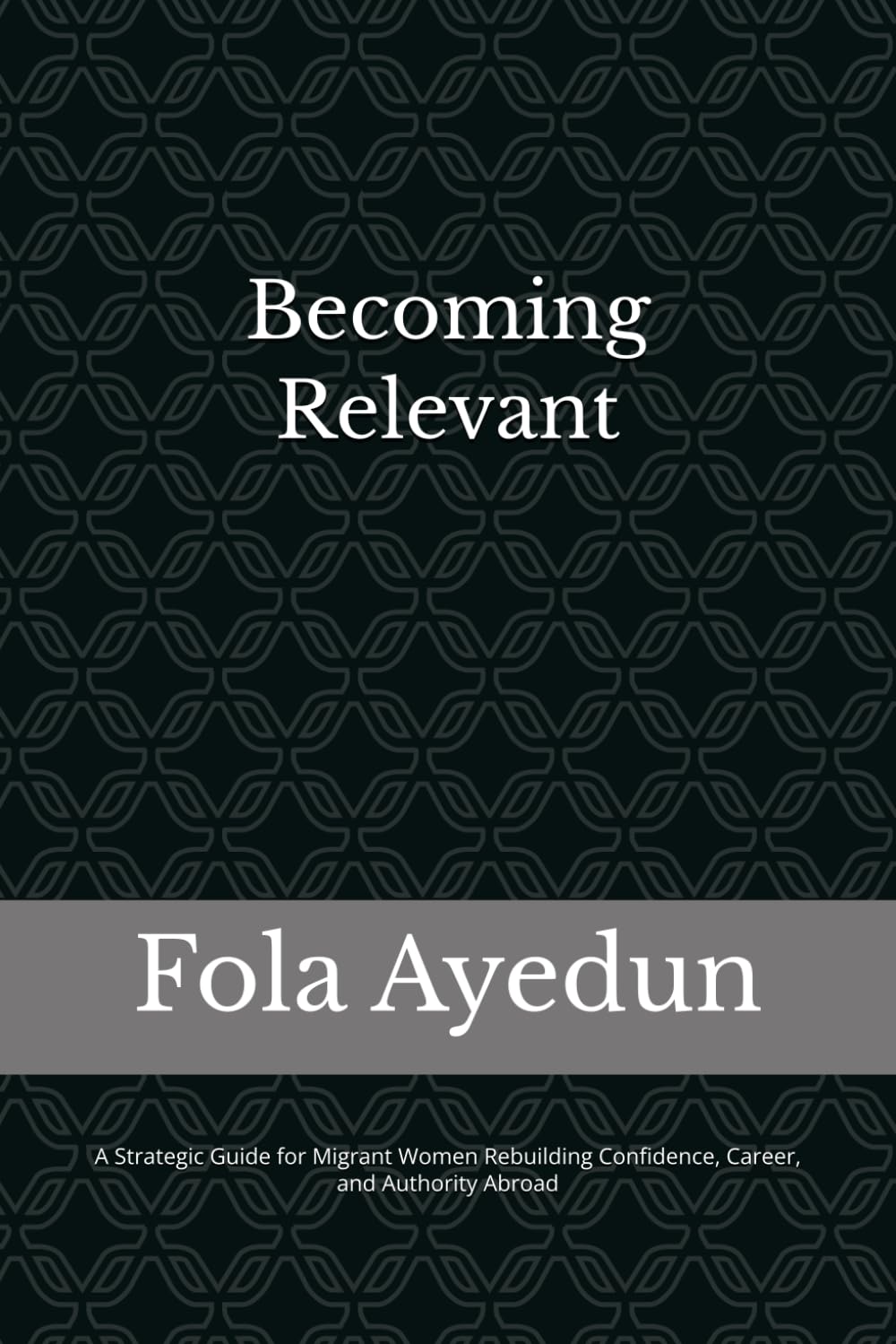 Becoming Relevant: A Strategic Guide for Migrant Women Rebuilding Their Confidence, Career, and Authority Abroad