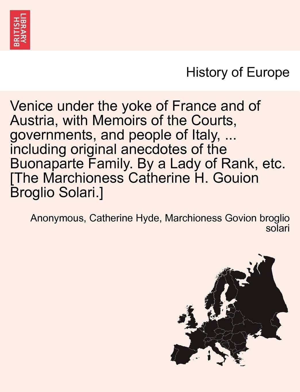 Venice Under the Yoke of France and of Austria, with Memoirs of the Courts, Governments, and People of Italy, ... Including Original Anecdotes of the ... Catherine H. Gouion Broglio Solari.]