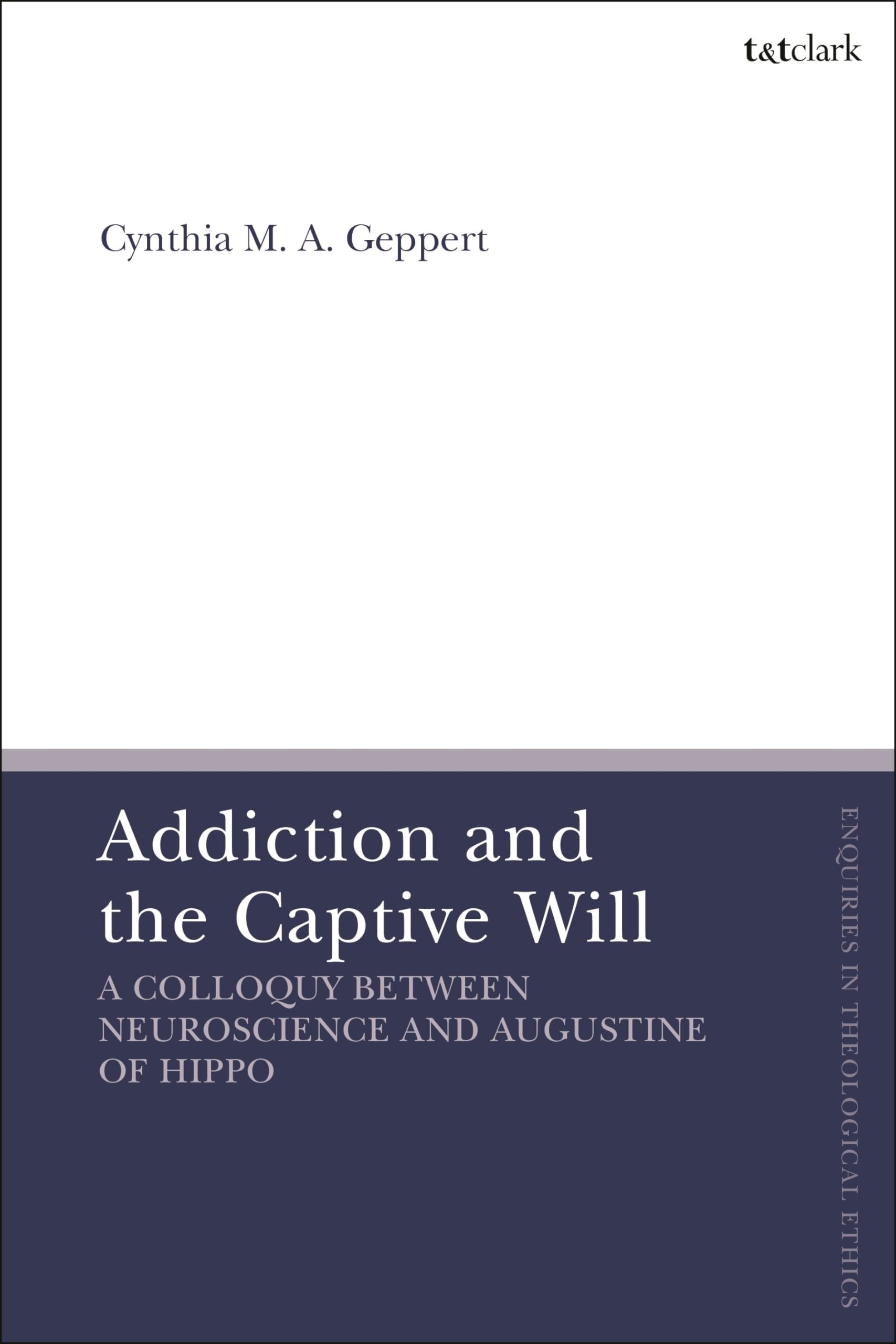 Addiction and the Captive Will: A Colloquy between Neuroscience and Augustine of Hippo (T&T Clark Enquiries in Theological Ethics)