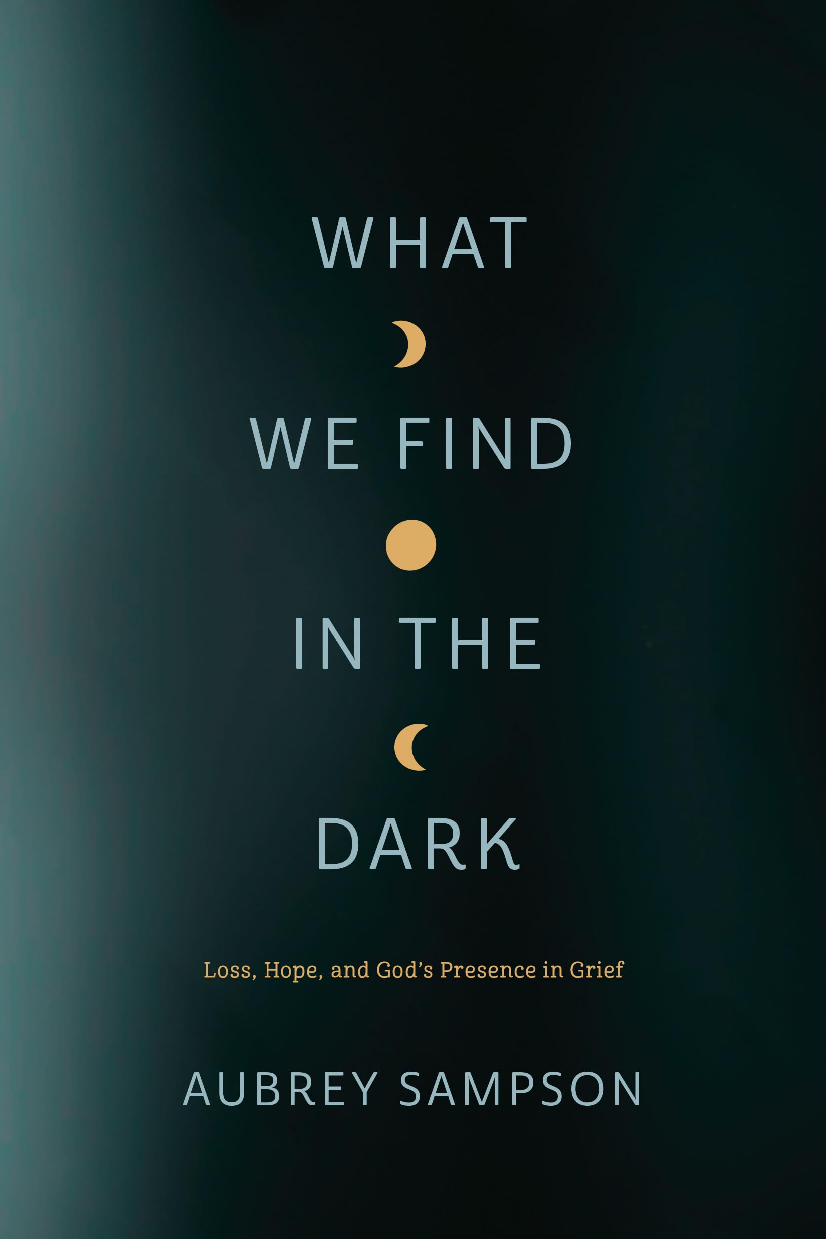 What We Find in the Dark: Loss, Hope, and God's Presence in Grief