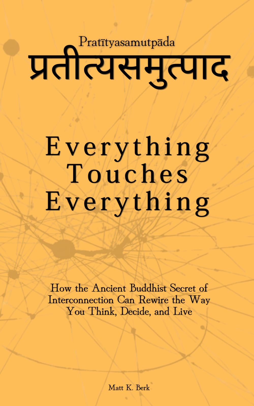 Everything Touches Everything: Pratītyasamutpāda: How the Ancient Buddhist Secret of Interconnection Can Rewire the Way You Think, Decide, and Live