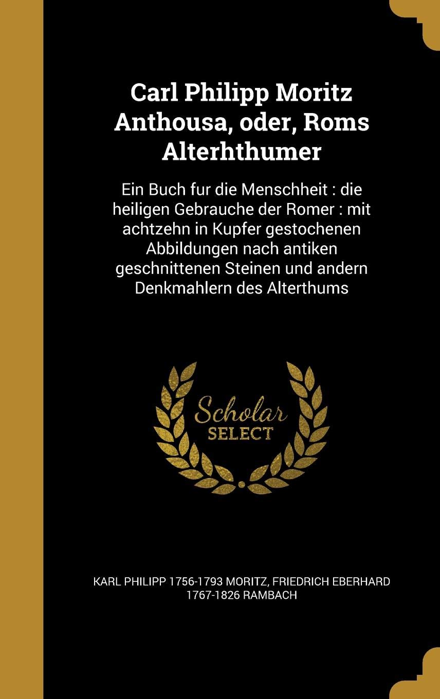 Carl Philipp Moritz Anthousa, Oder, ROMs Alterhthu Mer: Ein Buch Fu R Die Menschheit: Die Heiligen Gebra Uche Der Ro Mer: Mit Achtzehn in Kupfer ... Und Andern Denkma Hlern Des Alterthums