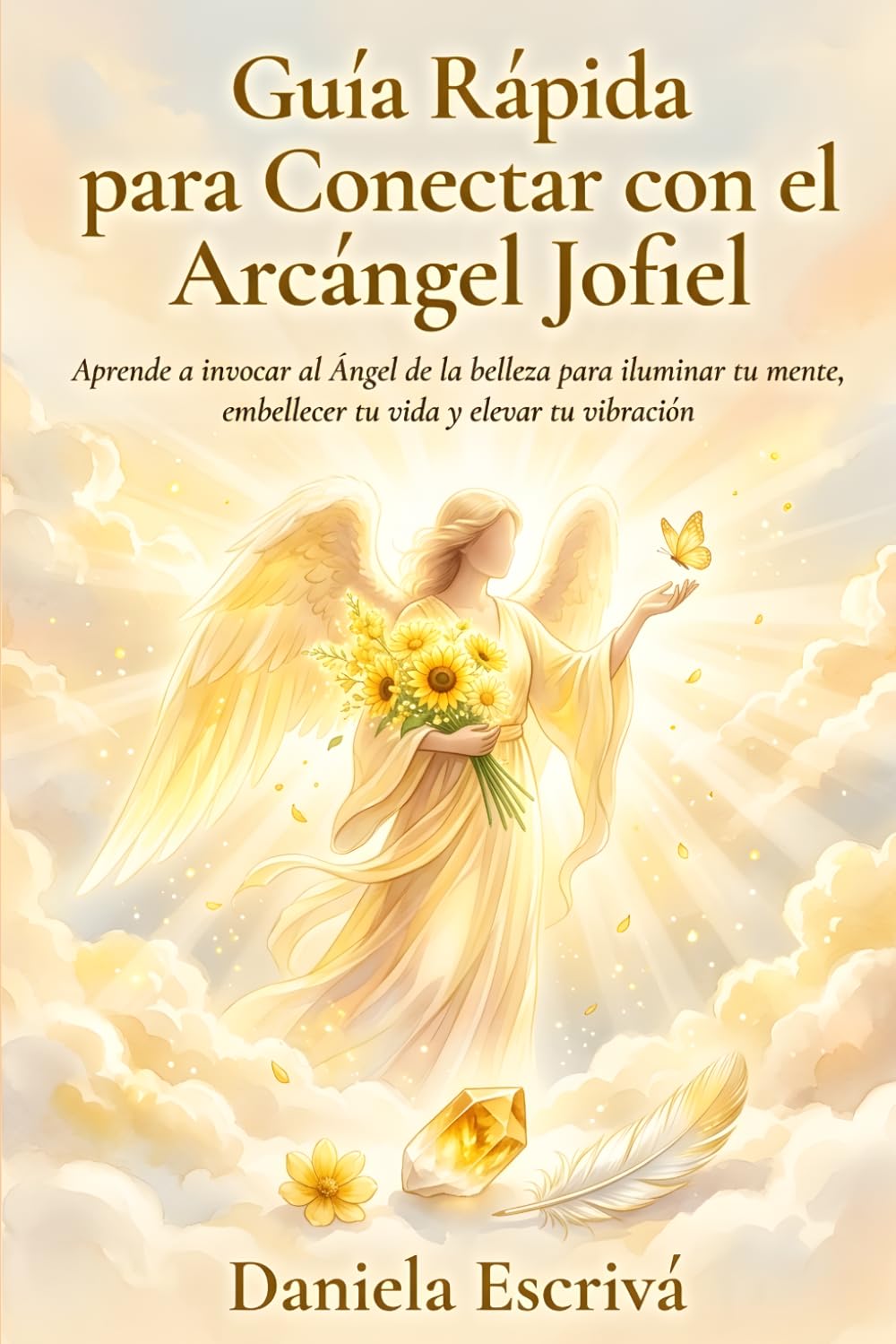 Guía Rápida para conectar con el Arcángel Jofiel: Aprende a invocar al Ángel de la belleza para iluminar tu mente, embellecer tu vida y elevar tu vibración (Guías Rápidas de Espiritualidad)
