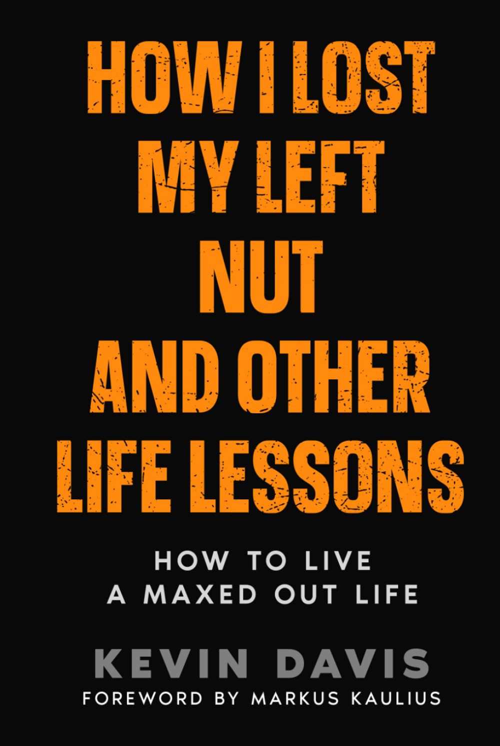 How I Lost My Left Nut and Other Life Lessons: How to Live a Maxed Out Life