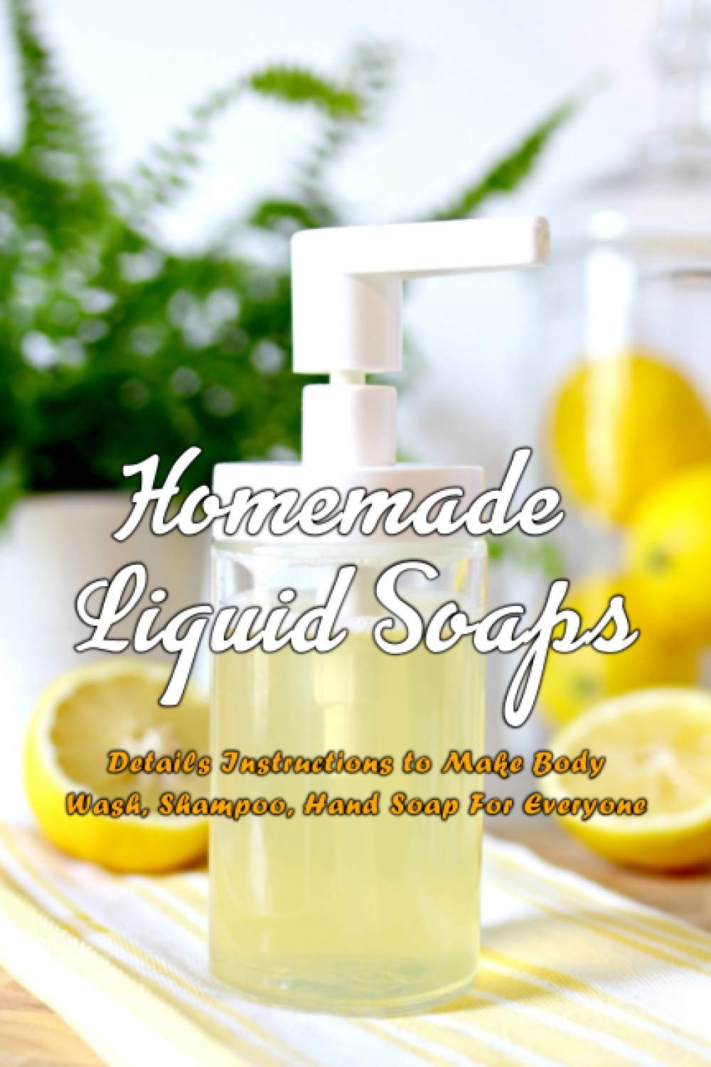 Homemade Liquid Soaps: Details Instructions to Make Body Wash, Shampoo, Hand Soap For Everyone: Gift Ideas for Holiday