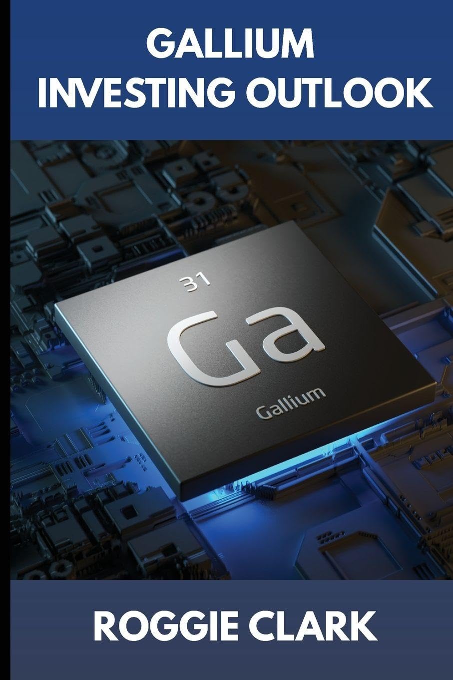 Gallium Investing Outlook: Understanding a Strategic Metal in the Semiconductor and Electronics Industry (The Metal Investor Outlook: Emerging Metal Markets)