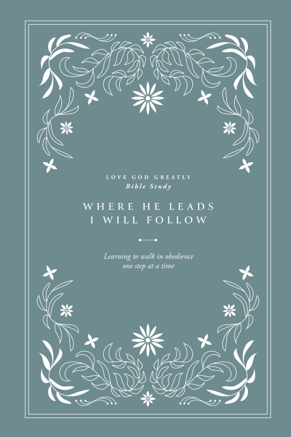 Where He leads, I will follow: Learning to walk in obedience one step at a time: A Love God Greatly Bible Study