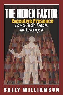 The Hidden Factor Executive Presence: How to Find It, Keep It and Leverage It